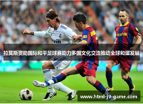 拉莫斯资助国际和平足球赛助力多国文化交流推动全球和谐发展 拉莫斯资助国际和平足球赛助力多国文化交流推动全球和谐发展