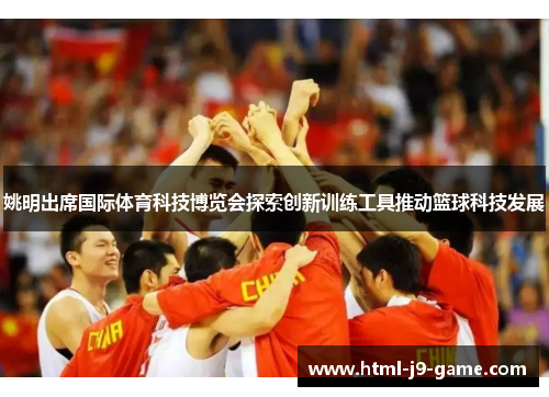 姚明出席国际体育科技博览会探索创新训练工具推动篮球科技发展 姚明出席国际体育科技博览会探索创新训练工具推动篮球科技发展