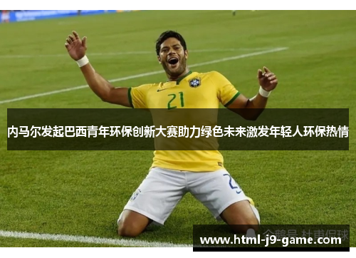 内马尔发起巴西青年环保创新大赛助力绿色未来激发年轻人环保热情 内马尔发起巴西青年环保创新大赛助力绿色未来激发年轻人环保热情