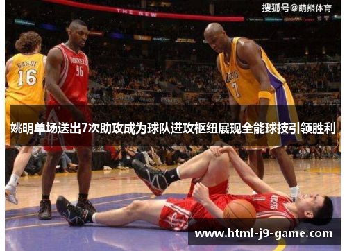 姚明单场送出7次助攻成为球队进攻枢纽展现全能球技引领胜利 姚明单场送出7次助攻成为球队进攻枢纽展现全能球技引领胜利
