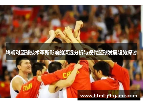 姚明对篮球技术革新影响的深远分析与现代篮球发展趋势探讨 姚明对篮球技术革新影响的深远分析与现代篮球发展趋势探讨