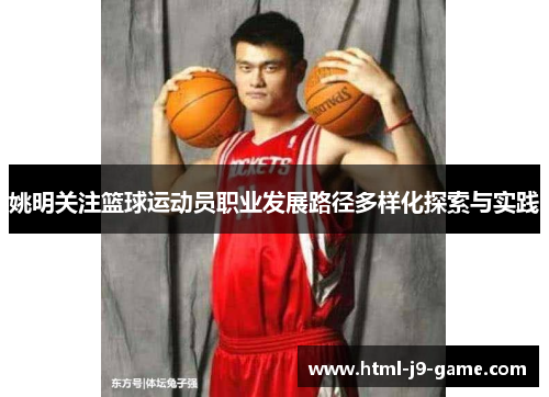 姚明关注篮球运动员职业发展路径多样化探索与实践 姚明关注篮球运动员职业发展路径多样化探索与实践