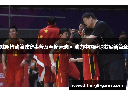 姚明推动篮球赛事普及至偏远地区 助力中国篮球发展新篇章 姚明推动篮球赛事普及至偏远地区 助力中国篮球发展新篇章