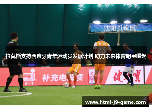 拉莫斯支持西班牙青年运动员发展计划 助力未来体育明星崛起 拉莫斯支持西班牙青年运动员发展计划 助力未来体育明星崛起