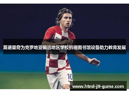 莫德里奇为克罗地亚偏远地区学校捐赠图书馆设备助力教育发展 莫德里奇为克罗地亚偏远地区学校捐赠图书馆设备助力教育发展