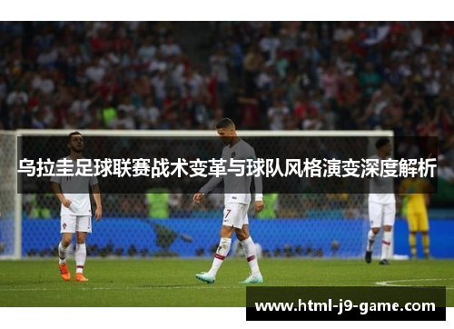乌拉圭足球联赛战术变革与球队风格演变深度解析 乌拉圭足球联赛战术变革与球队风格演变深度解析