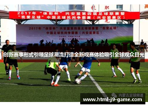 创新赛事形式引领足球潮流打造全新观赛体验吸引全球观众目光 创新赛事形式引领足球潮流打造全新观赛体验吸引全球观众目光