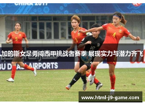 加的斯女足勇闯西甲挑战者赛季 展现实力与潜力齐飞 加的斯女足勇闯西甲挑战者赛季 展现实力与潜力齐飞