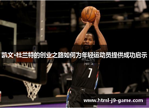 凯文·杜兰特的创业之路如何为年轻运动员提供成功启示 凯文·杜兰特的创业之路如何为年轻运动员提供成功启示