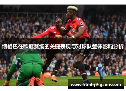 博格巴在欧冠赛场的关键表现与对球队整体影响分析 博格巴在欧冠赛场的关键表现与对球队整体影响分析