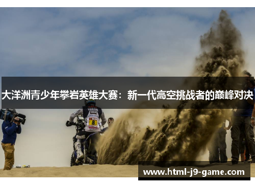 大洋洲青少年攀岩英雄大赛:新一代高空挑战者的巅峰对决 大洋洲青少年攀岩英雄大赛:新一代高空挑战者的巅峰对决