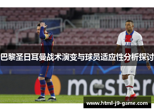 巴黎圣日耳曼战术演变与球员适应性分析探讨 巴黎圣日耳曼战术演变与球员适应性分析探讨