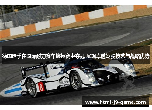 德国选手在国际耐力赛车锦标赛中夺冠 展现卓越驾驶技艺与战略优势 德国选手在国际耐力赛车锦标赛中夺冠 展现卓越驾驶技艺与战略优势