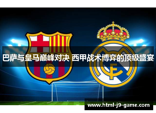 巴萨与皇马巅峰对决 西甲战术博弈的顶级盛宴 巴萨与皇马巅峰对决 西甲战术博弈的顶级盛宴