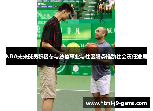 NBA未来球员积极参与慈善事业与社区服务推动社会责任发展 NBA未来球员积极参与慈善事业与社区服务推动社会责任发展