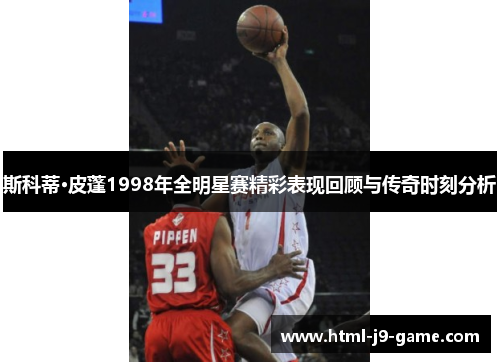 斯科蒂·皮蓬1998年全明星赛精彩表现回顾与传奇时刻分析 斯科蒂·皮蓬1998年全明星赛精彩表现回顾与传奇时刻分析
