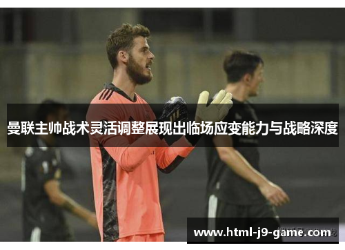 曼联主帅战术灵活调整展现出临场应变能力与战略深度 曼联主帅战术灵活调整展现出临场应变能力与战略深度