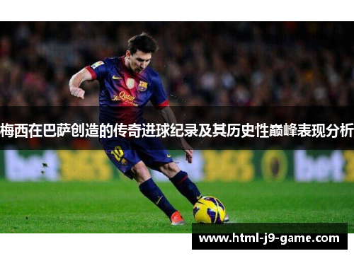 梅西在巴萨创造的传奇进球纪录及其历史性巅峰表现分析 梅西在巴萨创造的传奇进球纪录及其历史性巅峰表现分析