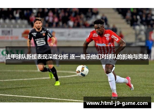 法甲球队新援表现深度分析 逐一揭示他们对球队的影响与贡献 法甲球队新援表现深度分析 逐一揭示他们对球队的影响与贡献