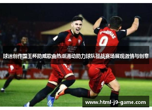 球迷创作国王杯助威歌曲热潮涌动助力球队征战赛场展现激情与创意 球迷创作国王杯助威歌曲热潮涌动助力球队征战赛场展现激情与创意