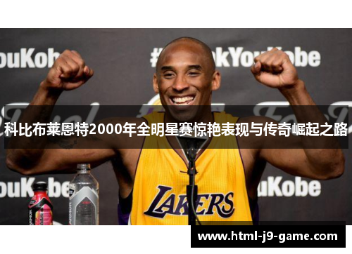 科比布莱恩特2000年全明星赛惊艳表现与传奇崛起之路 科比布莱恩特2000年全明星赛惊艳表现与传奇崛起之路