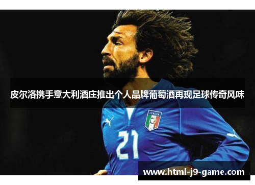 皮尔洛携手意大利酒庄推出个人品牌葡萄酒再现足球传奇风味 皮尔洛携手意大利酒庄推出个人品牌葡萄酒再现足球传奇风味