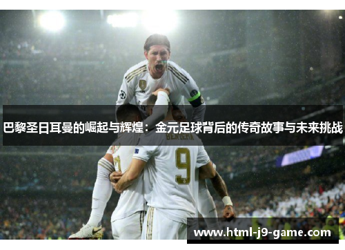 巴黎圣日耳曼的崛起与辉煌:金元足球背后的传奇故事与未来挑战 巴黎圣日耳曼的崛起与辉煌:金元足球背后的传奇故事与未来挑战