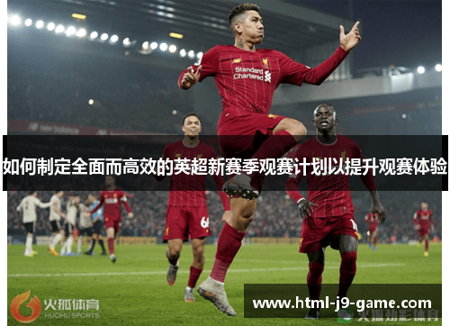 如何制定全面而高效的英超新赛季观赛计划以提升观赛体验 如何制定全面而高效的英超新赛季观赛计划以提升观赛体验