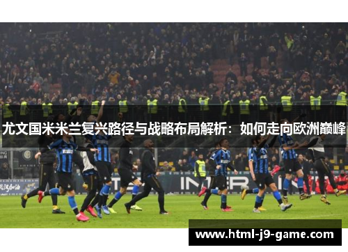 尤文国米米兰复兴路径与战略布局解析:如何走向欧洲巅峰 尤文国米米兰复兴路径与战略布局解析:如何走向欧洲巅峰