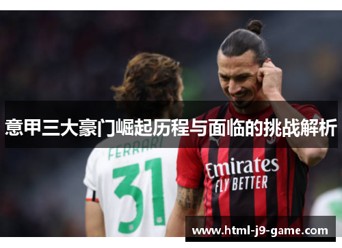 意甲三大豪门崛起历程与面临的挑战解析 意甲三大豪门崛起历程与面临的挑战解析