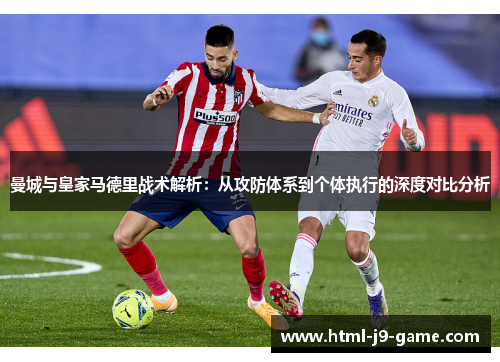 曼城与皇家马德里战术解析:从攻防体系到个体执行的深度对比分析 曼城与皇家马德里战术解析:从攻防体系到个体执行的深度对比分析