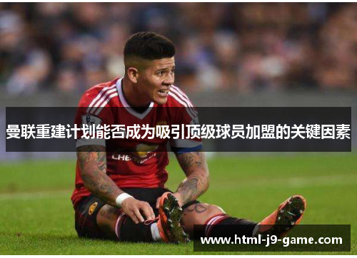 曼联重建计划能否成为吸引顶级球员加盟的关键因素 曼联重建计划能否成为吸引顶级球员加盟的关键因素