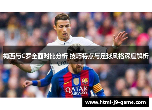梅西与C罗全面对比分析 技巧特点与足球风格深度解析