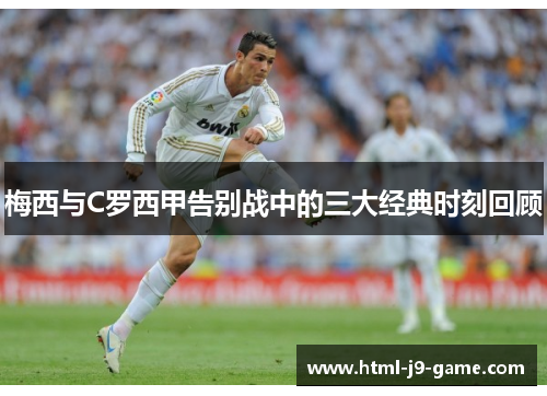 梅西与C罗西甲告别战中的三大经典时刻回顾