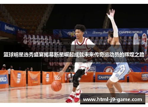 篮球明星选秀盛宴揭幕新星崛起成就未来传奇运动员的辉煌之路 篮球明星选秀盛宴揭幕新星崛起成就未来传奇运动员的辉煌之路
