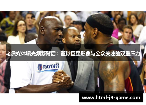 老詹媒体曝光频繁背后:篮球巨星形象与公众关注的双重压力 老詹媒体曝光频繁背后:篮球巨星形象与公众关注的双重压力