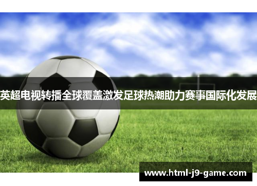 英超电视转播全球覆盖激发足球热潮助力赛事国际化发展 英超电视转播全球覆盖激发足球热潮助力赛事国际化发展
