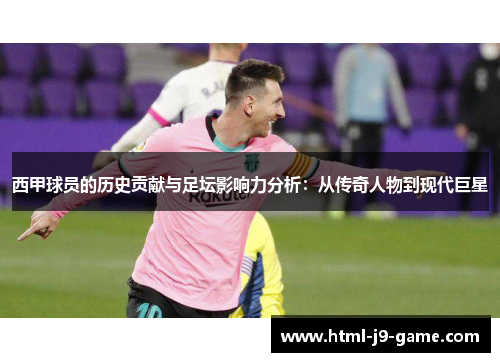 西甲球员的历史贡献与足坛影响力分析:从传奇人物到现代巨星 西甲球员的历史贡献与足坛影响力分析:从传奇人物到现代巨星