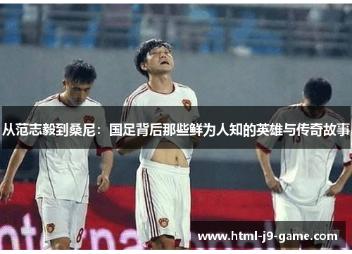 从范志毅到桑尼:国足背后那些鲜为人知的英雄与传奇故事 从范志毅到桑尼:国足背后那些鲜为人知的英雄与传奇故事