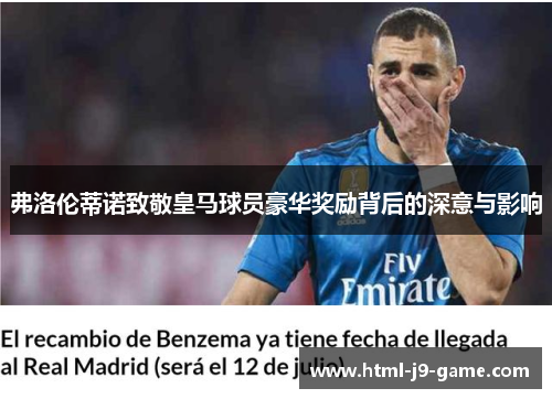 弗洛伦蒂诺致敬皇马球员豪华奖励背后的深意与影响 弗洛伦蒂诺致敬皇马球员豪华奖励背后的深意与影响