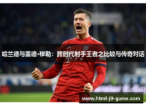 哈兰德与盖德·穆勒:跨时代射手王者之比较与传奇对话 哈兰德与盖德·穆勒:跨时代射手王者之比较与传奇对话