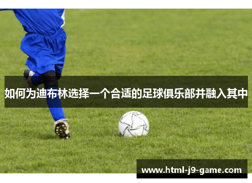 如何为迪布林选择一个合适的足球俱乐部并融入其中 如何为迪布林选择一个合适的足球俱乐部并融入其中