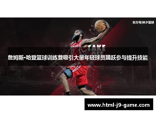 詹姆斯·哈登篮球训练营吸引大量年轻球员踊跃参与提升技能 詹姆斯·哈登篮球训练营吸引大量年轻球员踊跃参与提升技能
