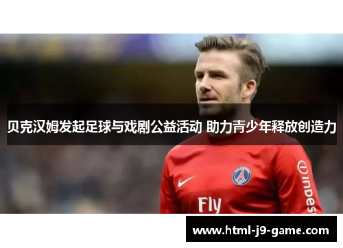 贝克汉姆发起足球与戏剧公益活动 助力青少年释放创造力 贝克汉姆发起足球与戏剧公益活动 助力青少年释放创造力