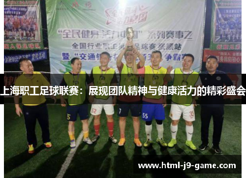 上海职工足球联赛:展现团队精神与健康活力的精彩盛会 上海职工足球联赛:展现团队精神与健康活力的精彩盛会