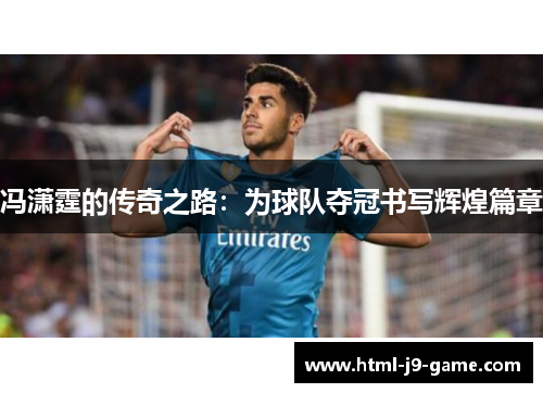 冯潇霆的传奇之路:为球队夺冠书写辉煌篇章 冯潇霆的传奇之路:为球队夺冠书写辉煌篇章