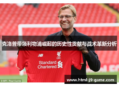 克洛普带领利物浦崛起的历史性贡献与战术革新分析 克洛普带领利物浦崛起的历史性贡献与战术革新分析