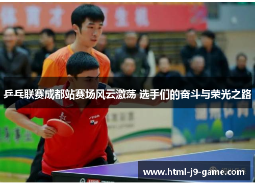 乒乓联赛成都站赛场风云激荡 选手们的奋斗与荣光之路 乒乓联赛成都站赛场风云激荡 选手们的奋斗与荣光之路