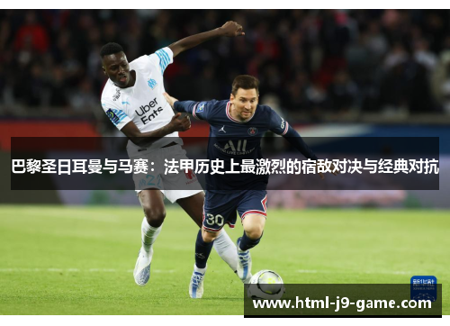 巴黎圣日耳曼与马赛:法甲历史上最激烈的宿敌对决与经典对抗 巴黎圣日耳曼与马赛:法甲历史上最激烈的宿敌对决与经典对抗