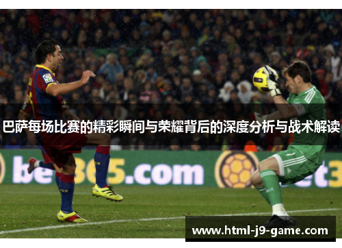 巴萨每场比赛的精彩瞬间与荣耀背后的深度分析与战术解读 巴萨每场比赛的精彩瞬间与荣耀背后的深度分析与战术解读